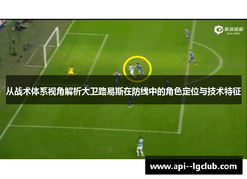 从战术体系视角解析大卫路易斯在防线中的角色定位与技术特征