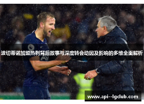 波切蒂诺加盟热刺背后故事与深度转会动因及影响的多维全面解析