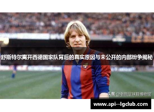 舒斯特尔离开西德国家队背后的真实原因与未公开的内部纷争揭秘 舒斯特尔离开西德国家队背后的真实原因与未公开的内部纷争揭秘