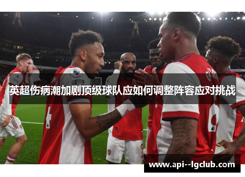 英超伤病潮加剧顶级球队应如何调整阵容应对挑战 英超伤病潮加剧顶级球队应如何调整阵容应对挑战