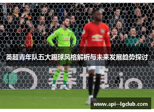英超青年队五大踢球风格解析与未来发展趋势探讨 英超青年队五大踢球风格解析与未来发展趋势探讨