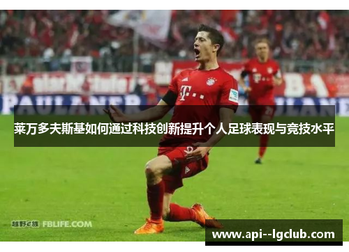 莱万多夫斯基如何通过科技创新提升个人足球表现与竞技水平 莱万多夫斯基如何通过科技创新提升个人足球表现与竞技水平
