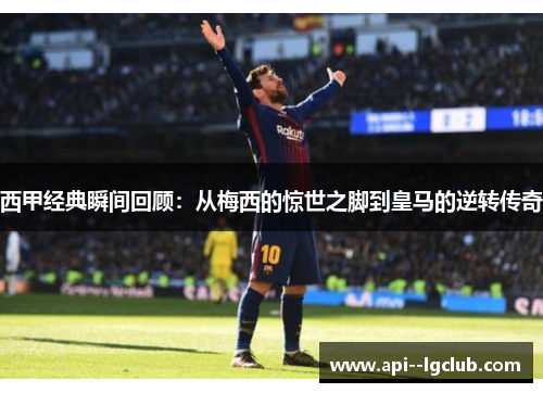 西甲经典瞬间回顾:从梅西的惊世之脚到皇马的逆转传奇 西甲经典瞬间回顾:从梅西的惊世之脚到皇马的逆转传奇