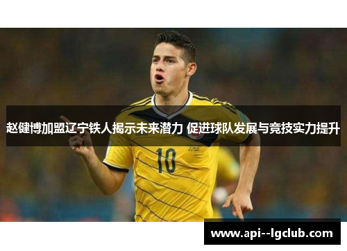 赵健博加盟辽宁铁人揭示未来潜力 促进球队发展与竞技实力提升 赵健博加盟辽宁铁人揭示未来潜力 促进球队发展与竞技实力提升