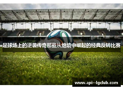 足球场上的逆袭传奇那些从绝境中崛起的经典反转比赛