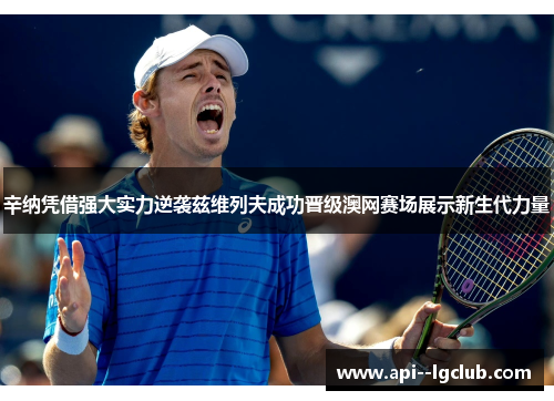辛纳凭借强大实力逆袭兹维列夫成功晋级澳网赛场展示新生代力量 辛纳凭借强大实力逆袭兹维列夫成功晋级澳网赛场展示新生代力量