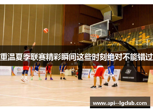 重温夏季联赛精彩瞬间这些时刻绝对不能错过