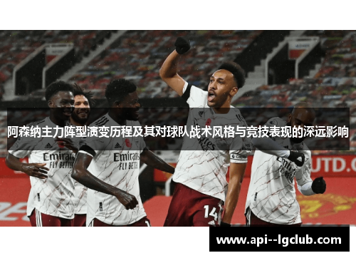 阿森纳主力阵型演变历程及其对球队战术风格与竞技表现的深远影响 阿森纳主力阵型演变历程及其对球队战术风格与竞技表现的深远影响