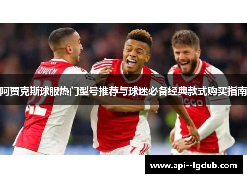阿贾克斯球服热门型号推荐与球迷必备经典款式购买指南