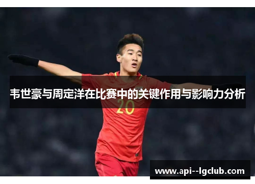 韦世豪与周定洋在比赛中的关键作用与影响力分析 韦世豪与周定洋在比赛中的关键作用与影响力分析