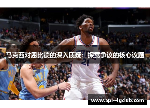 马克西对恩比德的深入质疑:探索争议的核心议题 马克西对恩比德的深入质疑:探索争议的核心议题