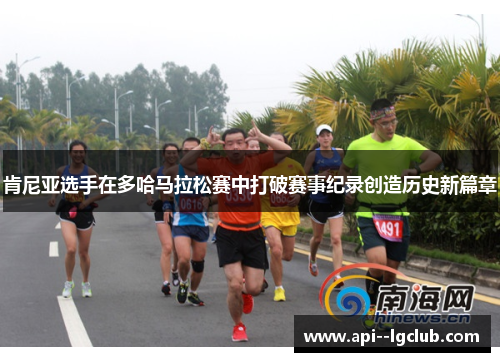 肯尼亚选手在多哈马拉松赛中打破赛事纪录创造历史新篇章 肯尼亚选手在多哈马拉松赛中打破赛事纪录创造历史新篇章