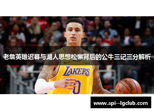 老詹英雄迟暮与湖人思想松懈背后的公牛三记三分解析 老詹英雄迟暮与湖人思想松懈背后的公牛三记三分解析