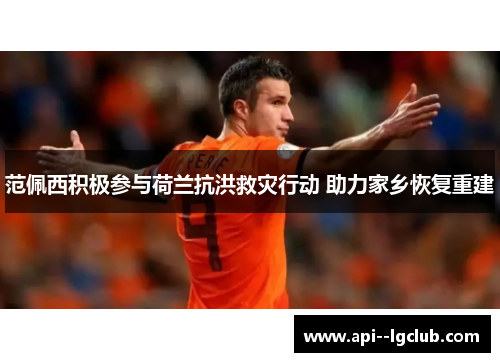 范佩西积极参与荷兰抗洪救灾行动 助力家乡恢复重建 范佩西积极参与荷兰抗洪救灾行动 助力家乡恢复重建