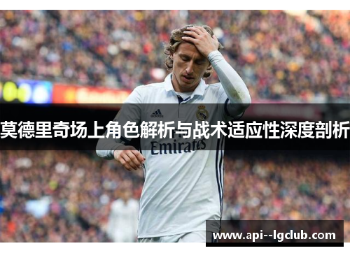 莫德里奇场上角色解析与战术适应性深度剖析 莫德里奇场上角色解析与战术适应性深度剖析