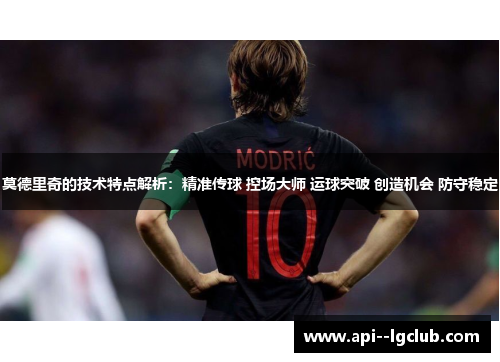 莫德里奇的技术特点解析：精准传球 控场大师 运球突破 创造机会 防守稳定