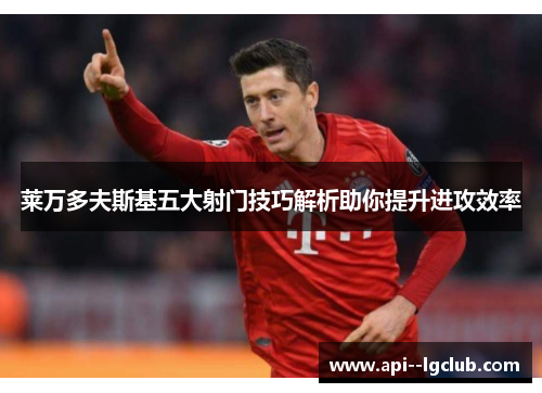莱万多夫斯基五大射门技巧解析助你提升进攻效率 莱万多夫斯基五大射门技巧解析助你提升进攻效率
