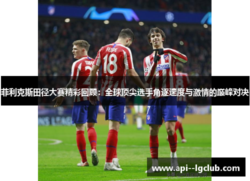 菲利克斯田径大赛精彩回顾:全球顶尖选手角逐速度与激情的巅峰对决 菲利克斯田径大赛精彩回顾:全球顶尖选手角逐速度与激情的巅峰对决