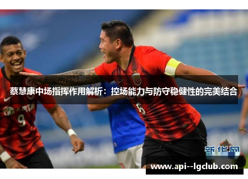 蔡慧康中场指挥作用解析：控场能力与防守稳健性的完美结合
