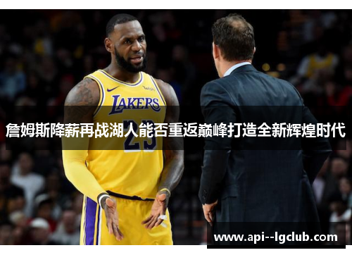 詹姆斯降薪再战湖人能否重返巅峰打造全新辉煌时代 詹姆斯降薪再战湖人能否重返巅峰打造全新辉煌时代