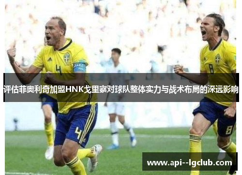 评估菲奥利奇加盟HNK戈里察对球队整体实力与战术布局的深远影响 评估菲奥利奇加盟HNK戈里察对球队整体实力与战术布局的深远影响