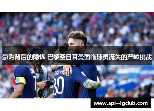 豪购背后的隐忧 巴黎圣日耳曼面临球员流失的严峻挑战 豪购背后的隐忧 巴黎圣日耳曼面临球员流失的严峻挑战