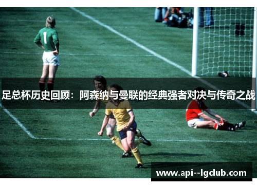 足总杯历史回顾：阿森纳与曼联的经典强者对决与传奇之战