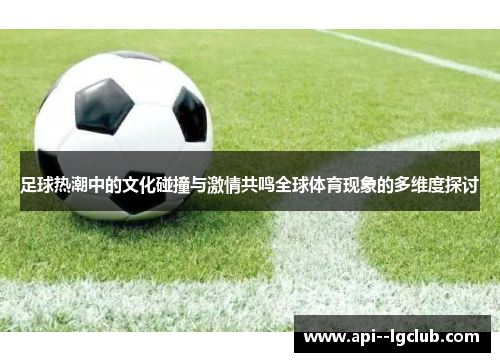足球热潮中的文化碰撞与激情共鸣全球体育现象的多维度探讨