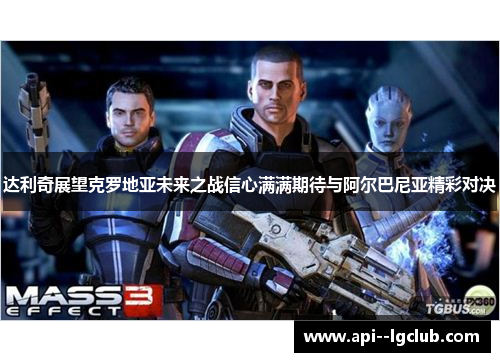 达利奇展望克罗地亚未来之战信心满满期待与阿尔巴尼亚精彩对决