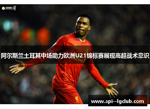 阿尔斯兰土耳其中场助力欧洲U21锦标赛展现高超战术意识