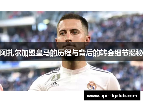 阿扎尔加盟皇马的历程与背后的转会细节揭秘 阿扎尔加盟皇马的历程与背后的转会细节揭秘