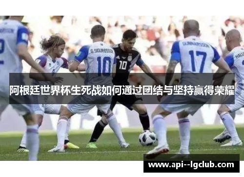阿根廷世界杯生死战如何通过团结与坚持赢得荣耀 阿根廷世界杯生死战如何通过团结与坚持赢得荣耀
