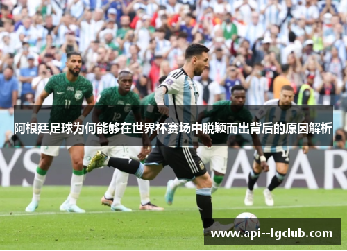 阿根廷足球为何能够在世界杯赛场中脱颖而出背后的原因解析