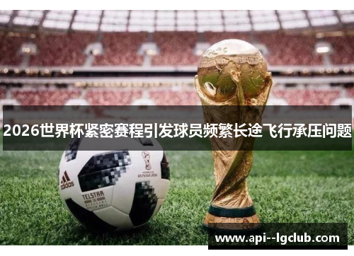 2026世界杯紧密赛程引发球员频繁长途飞行承压问题