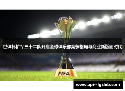 世俱杯扩军三十二队开启全球俱乐部竞争格局与商业新版图时代