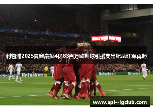 利物浦2025夏窗豪掷4亿83百万欧创球引援支出纪录红军再起 利物浦2025夏窗豪掷4亿83百万欧创球引援支出纪录红军再起