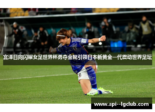 宫泽日向闪耀女足世界杯勇夺金靴引领日本新黄金一代震动世界足坛 宫泽日向闪耀女足世界杯勇夺金靴引领日本新黄金一代震动世界足坛