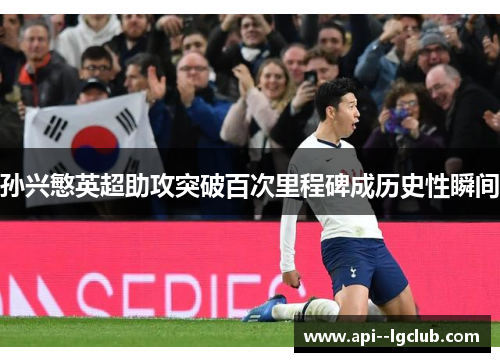 孙兴慜英超助攻突破百次里程碑成历史性瞬间 孙兴慜英超助攻突破百次里程碑成历史性瞬间