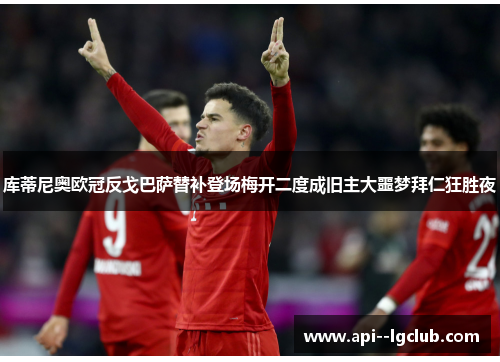 库蒂尼奥欧冠反戈巴萨替补登场梅开二度成旧主大噩梦拜仁狂胜夜 库蒂尼奥欧冠反戈巴萨替补登场梅开二度成旧主大噩梦拜仁狂胜夜