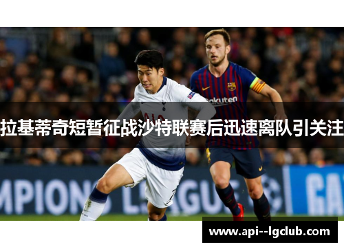 拉基蒂奇短暂征战沙特联赛后迅速离队引关注 拉基蒂奇短暂征战沙特联赛后迅速离队引关注
