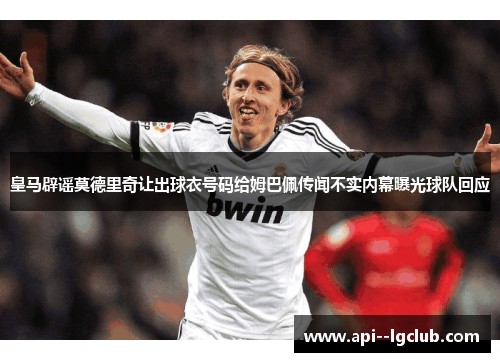 皇马辟谣莫德里奇让出球衣号码给姆巴佩传闻不实内幕曝光球队回应 皇马辟谣莫德里奇让出球衣号码给姆巴佩传闻不实内幕曝光球队回应