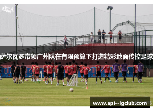 萨尔瓦多带领广州队在有限预算下打造精彩地面传控足球 萨尔瓦多带领广州队在有限预算下打造精彩地面传控足球