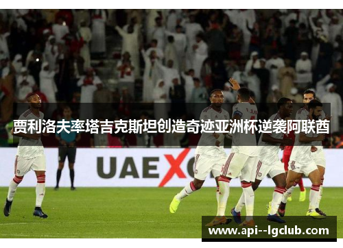 贾利洛夫率塔吉克斯坦创造奇迹亚洲杯逆袭阿联酋 贾利洛夫率塔吉克斯坦创造奇迹亚洲杯逆袭阿联酋