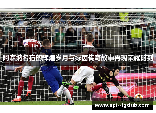 阿森纳名宿的辉煌岁月与绿茵传奇故事再现荣耀时刻 阿森纳名宿的辉煌岁月与绿茵传奇故事再现荣耀时刻