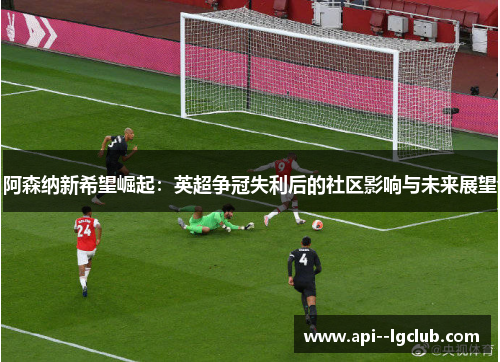 阿森纳新希望崛起:英超争冠失利后的社区影响与未来展望 阿森纳新希望崛起:英超争冠失利后的社区影响与未来展望
