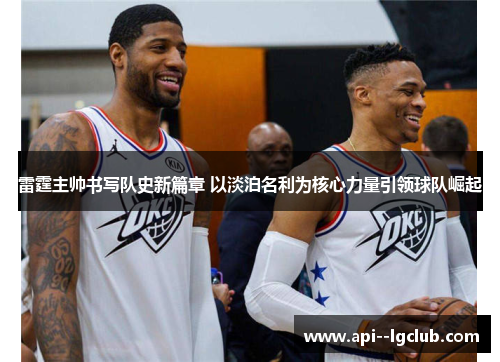 雷霆主帅书写队史新篇章 以淡泊名利为核心力量引领球队崛起 雷霆主帅书写队史新篇章 以淡泊名利为核心力量引领球队崛起