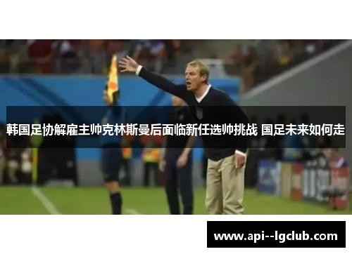 韩国足协解雇主帅克林斯曼后面临新任选帅挑战 国足未来如何走