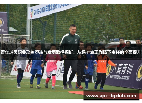 青年球员职业形象塑造与发展路径探析：从场上表现到场下责任的全面提升