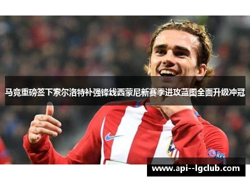 马竞重磅签下索尔洛特补强锋线西蒙尼新赛季进攻蓝图全面升级冲冠