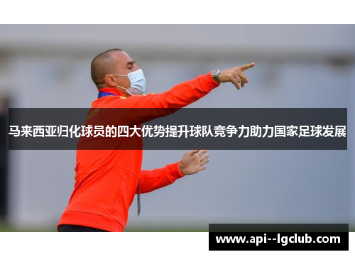 马来西亚归化球员的四大优势提升球队竞争力助力国家足球发展